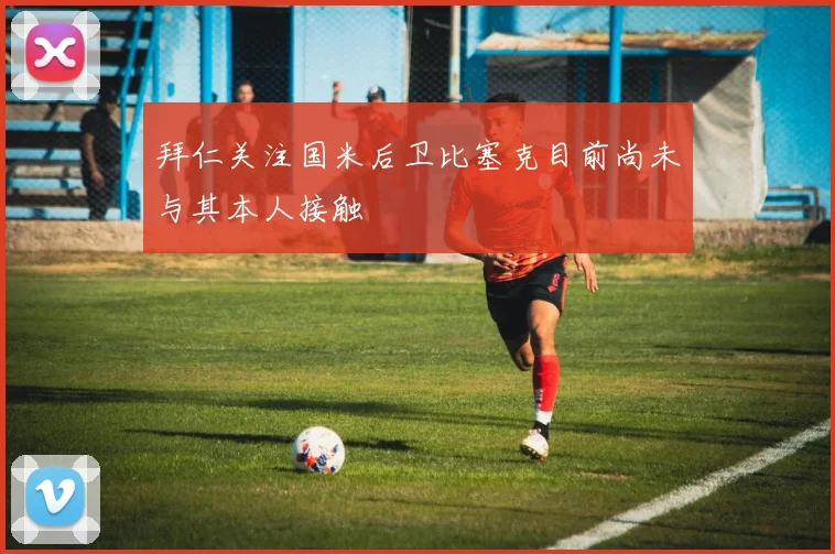 拜仁关注国米后卫比塞克目前尚未与其本人接触