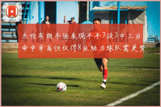 杰伦布朗半场表现平平7投3中三分命中率高但仅得8分助力球队需更努力