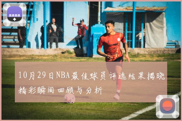 10月29日NBA最佳球员评选结果揭晓精彩瞬间回顾与分析