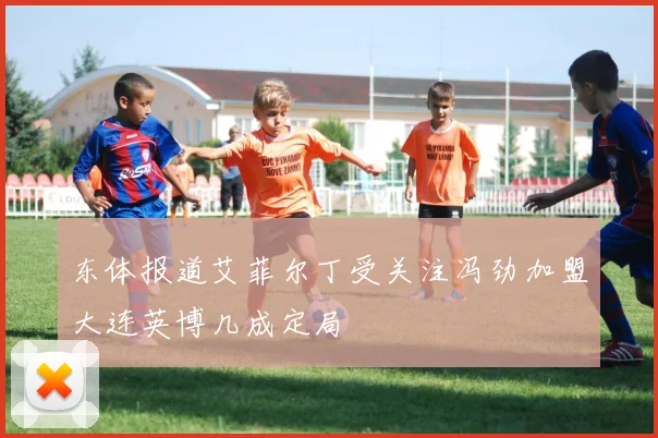 东体报道艾菲尔丁受关注冯劲加盟大连英博几成定局