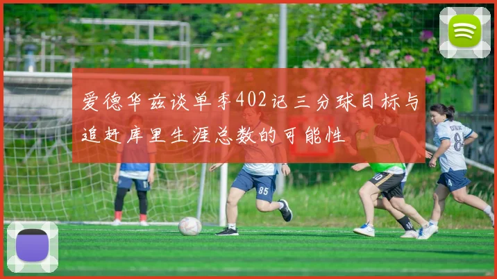 爱德华兹谈单季402记三分球目标与追赶库里生涯总数的可能性