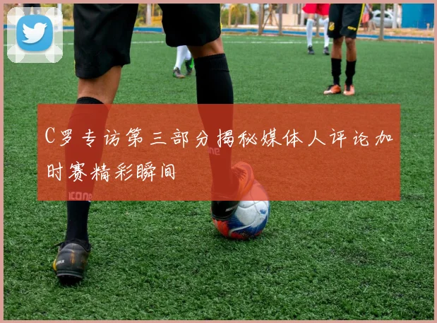 C罗专访第三部分揭秘媒体人评论加时赛精彩瞬间