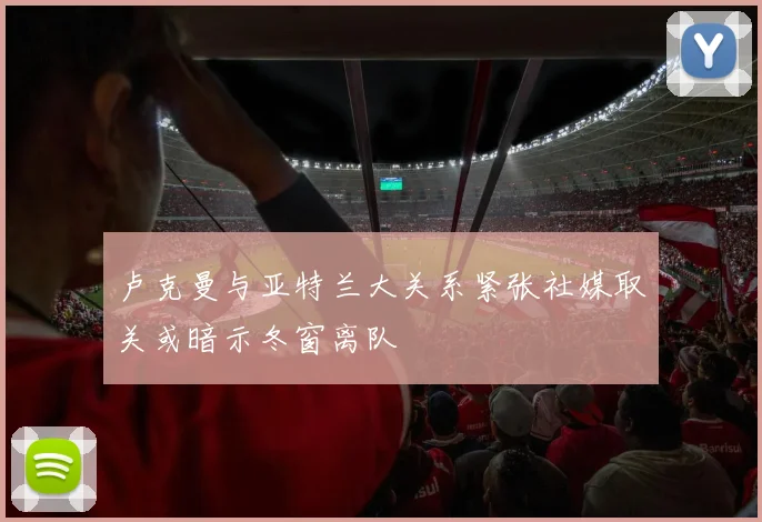卢克曼与亚特兰大关系紧张社媒取关或暗示冬窗离队