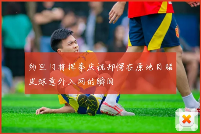 约旦门将挥拳庆祝却愣在原地目睹皮球意外入网的瞬间