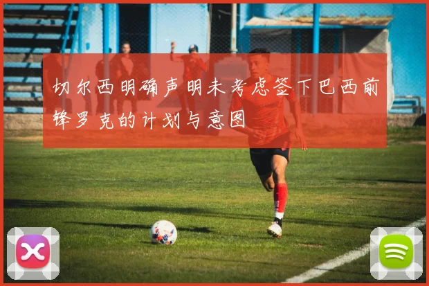 切尔西明确声明未考虑签下巴西前锋罗克的计划与意图