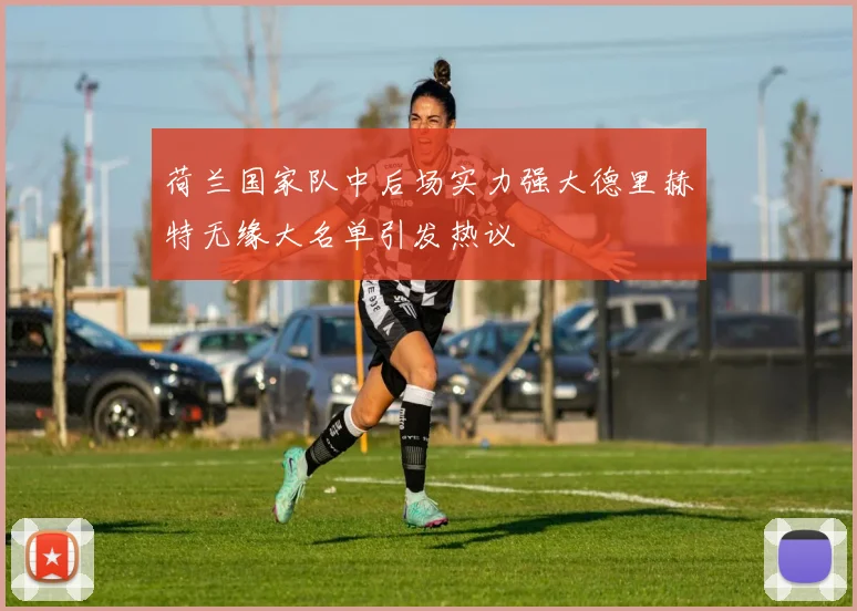 荷兰国家队中后场实力强大德里赫特无缘大名单引发热议