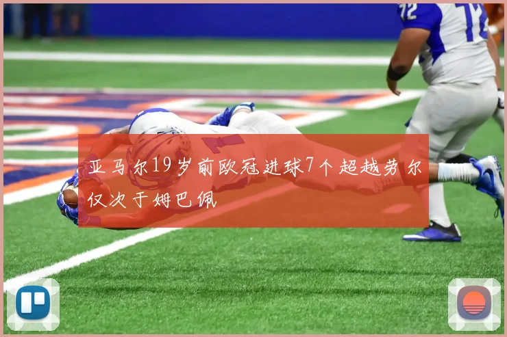 亚马尔19岁前欧冠进球7个超越劳尔仅次于姆巴佩