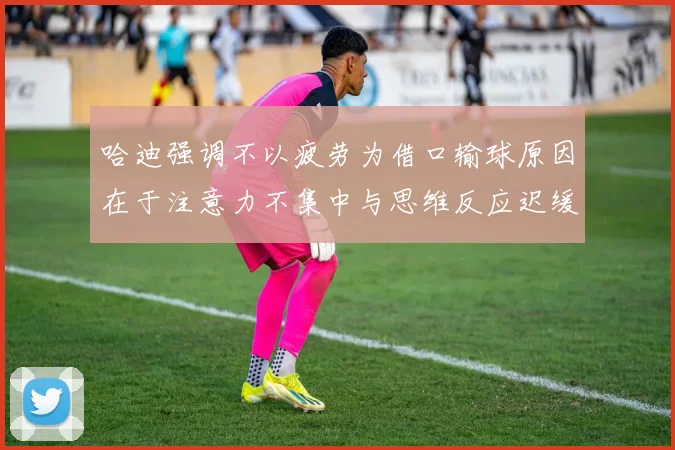 哈迪强调不以疲劳为借口输球原因在于注意力不集中与思维反应迟缓