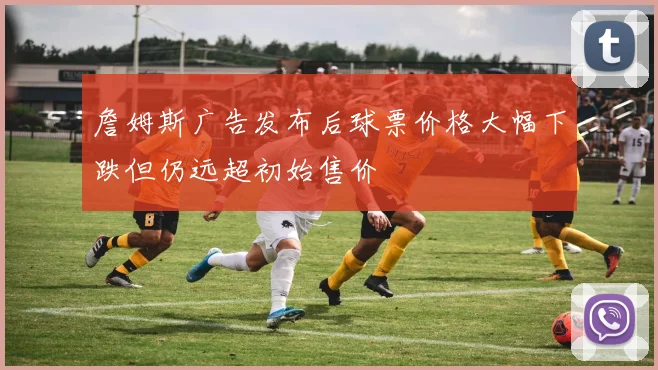 詹姆斯广告发布后球票价格大幅下跌但仍远超初始售价