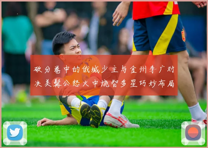 砍分卷中的俄城少主与金州李广对决美髯公怒火中烧智多星巧妙布局