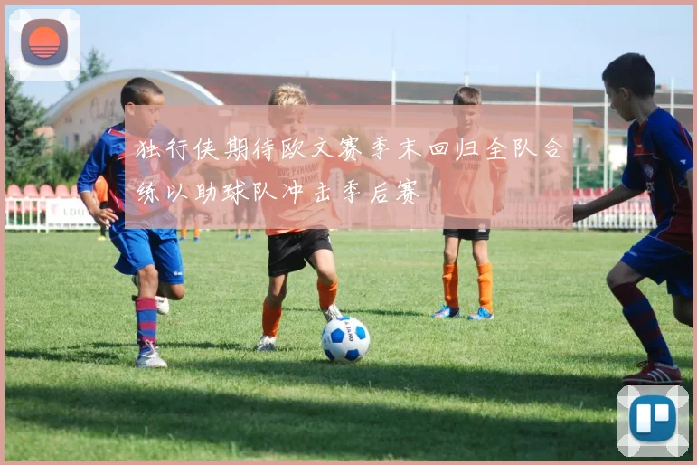 独行侠期待欧文赛季末回归全队合练以助球队冲击季后赛