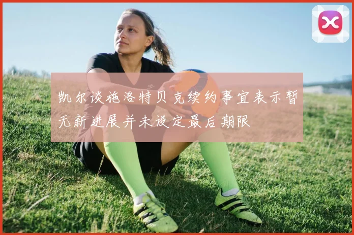 凯尔谈施洛特贝克续约事宜表示暂无新进展并未设定最后期限