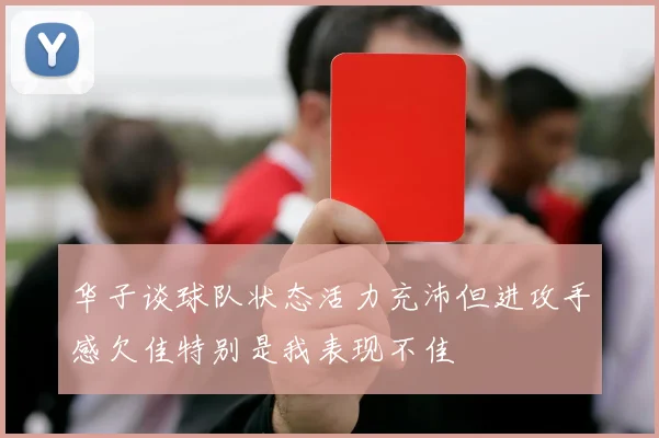 华子谈球队状态活力充沛但进攻手感欠佳特别是我表现不佳