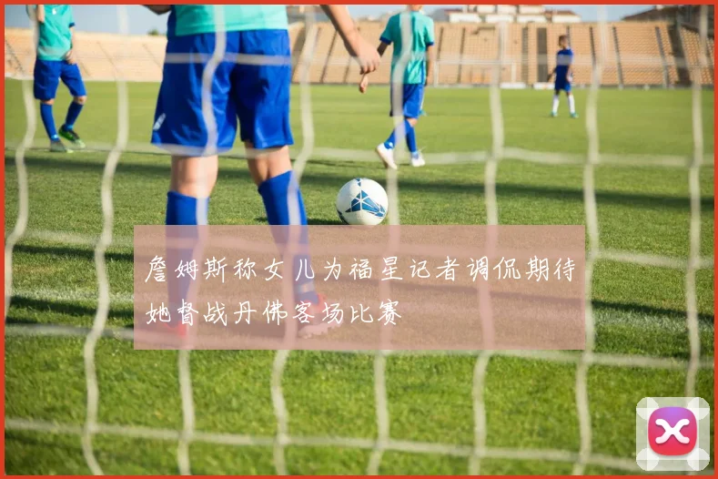 詹姆斯称女儿为福星记者调侃期待她督战丹佛客场比赛