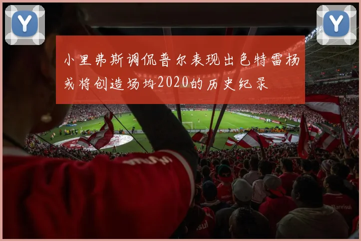 小里弗斯调侃普尔表现出色特雷杨或将创造场均2020的历史纪录