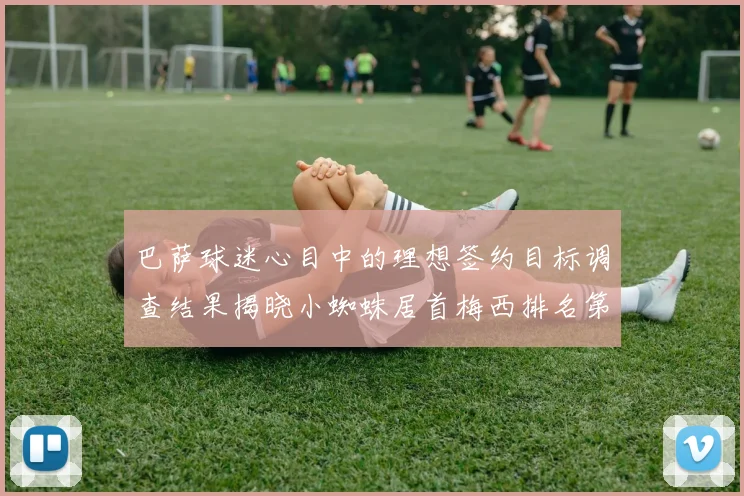 巴萨球迷心目中的理想签约目标调查结果揭晓小蜘蛛居首梅西排名第六